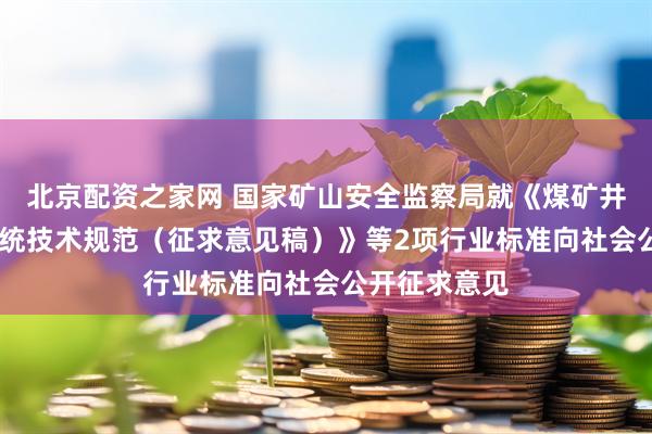 北京配资之家网 国家矿山安全监察局就《煤矿井下5G通信系统技术规范（征求意见稿）》等2项行业标准向社会公开征求意见