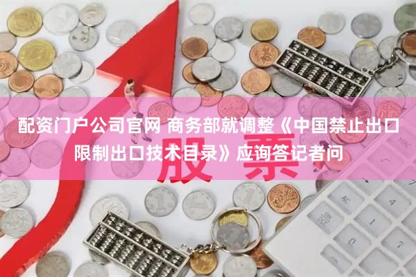 配资门户公司官网 商务部就调整《中国禁止出口限制出口技术目录》应询答记者问