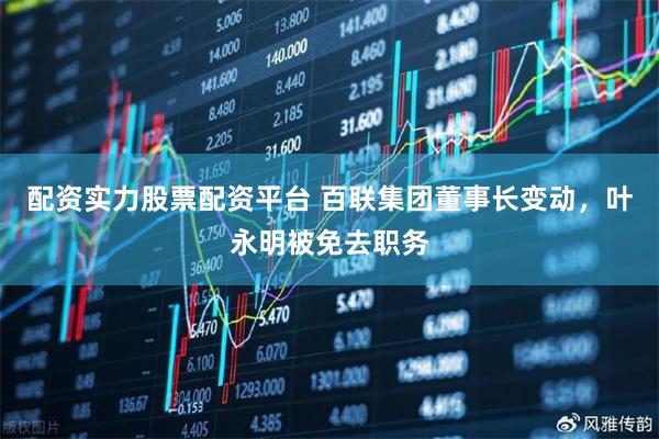 配资实力股票配资平台 百联集团董事长变动，叶永明被免去职务