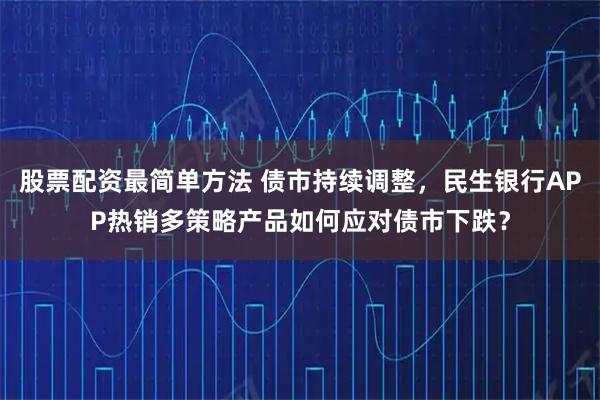 股票配资最简单方法 债市持续调整，民生银行APP热销多策略产品如何应对债市下跌？