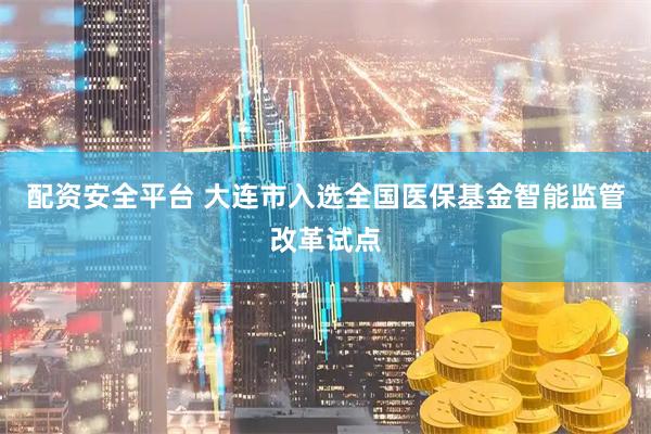 配资安全平台 大连市入选全国医保基金智能监管改革试点
