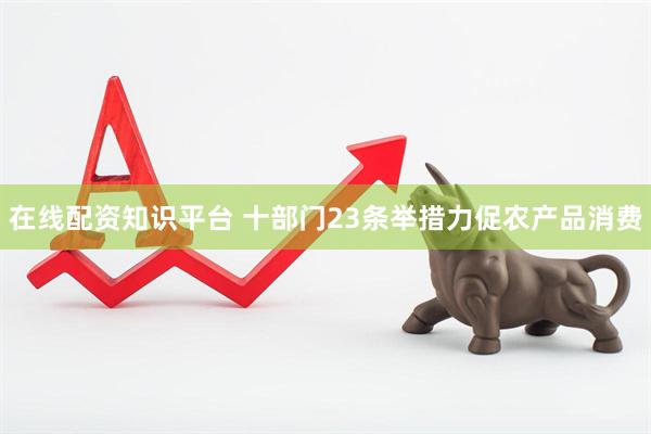 在线配资知识平台 十部门23条举措力促农产品消费