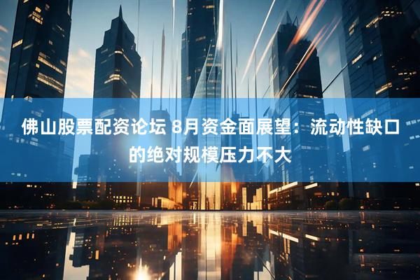 佛山股票配资论坛 8月资金面展望：流动性缺口的绝对规模压力不大