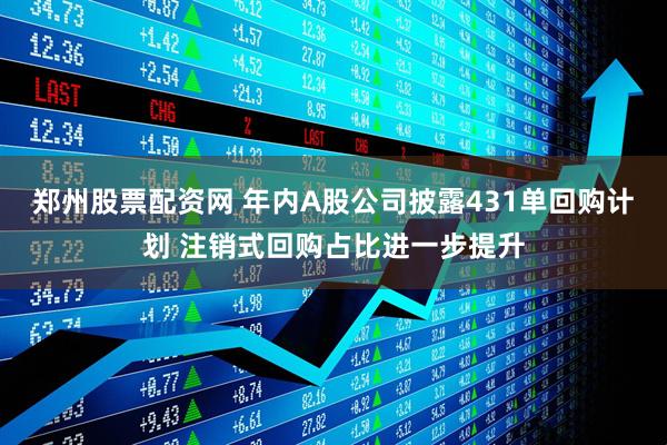 郑州股票配资网 年内A股公司披露431单回购计划 注销式回购占比进一步提升