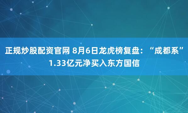 正规炒股配资官网 8月6日龙虎榜复盘：“成都系”1.33亿元净买入东方国信