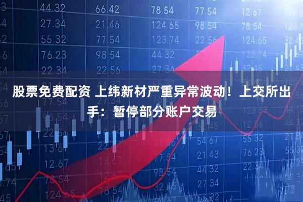 股票免费配资 上纬新材严重异常波动！上交所出手：暂停部分账户交易