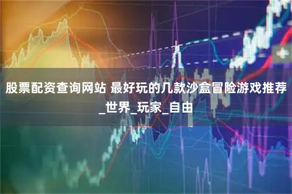 股票配资查询网站 最好玩的几款沙盒冒险游戏推荐_世界_玩家_自由