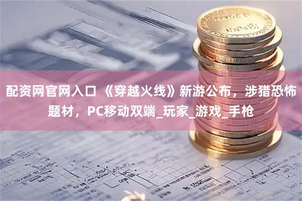 配资网官网入口 《穿越火线》新游公布，涉猎恐怖题材，PC移动双端_玩家_游戏_手枪