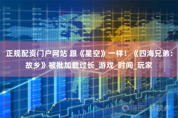 正规配资门户网站 跟《星空》一样！《四海兄弟：故乡》被批加载过长_游戏_时间_玩家