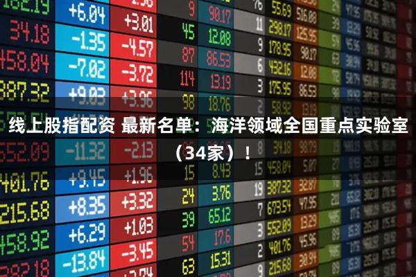线上股指配资 最新名单：海洋领域全国重点实验室（34家）！