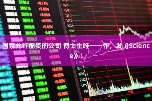 国家允许配资的公司 博士生唯一一作，发《Science》！