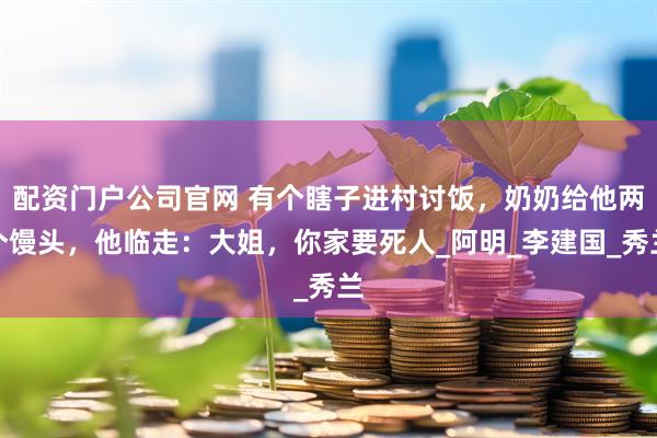 配资门户公司官网 有个瞎子进村讨饭，奶奶给他两个馒头，他临走：大姐，你家要死人_阿明_李建国_秀兰