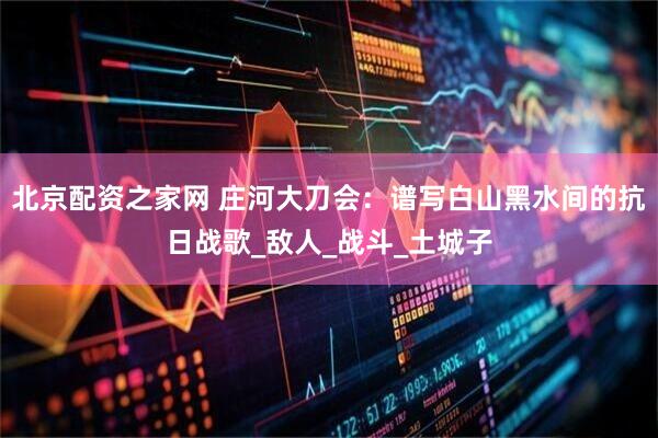 北京配资之家网 庄河大刀会：谱写白山黑水间的抗日战歌_敌人_战斗_土城子