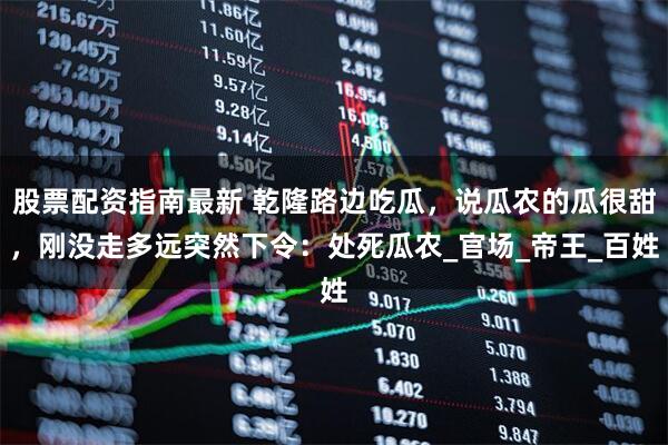 股票配资指南最新 乾隆路边吃瓜，说瓜农的瓜很甜，刚没走多远突然下令：处死瓜农_官场_帝王_百姓