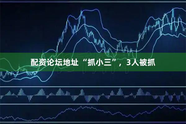 配资论坛地址 “抓小三”，3人被抓