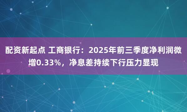 配资新起点 工商银行:2025年前三季度净利润微增0.33%,净息差持续下行压力显现