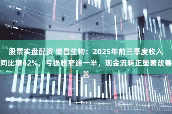 股票实盘配资 荣昌生物:2025年前三季度收入同比增42%,亏损收窄逾一半,现金流转正显著改善
