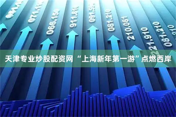 天津专业炒股配资网 “上海新年第一游”点燃西岸