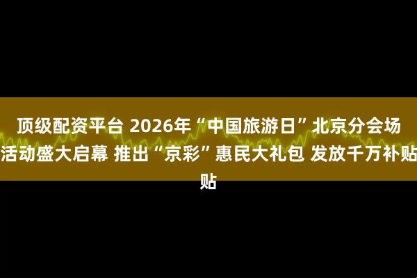 顶级配资平台 2026年“中国旅游日”北京分会场活动盛大启幕 推出“京彩”惠民大礼包 发放千万补贴