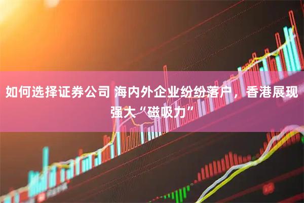 如何选择证券公司 海内外企业纷纷落户，香港展现强大“磁吸力”