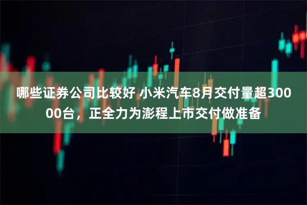 哪些证券公司比较好 小米汽车8月交付量超30000台，正全力为澎程上市交付做准备